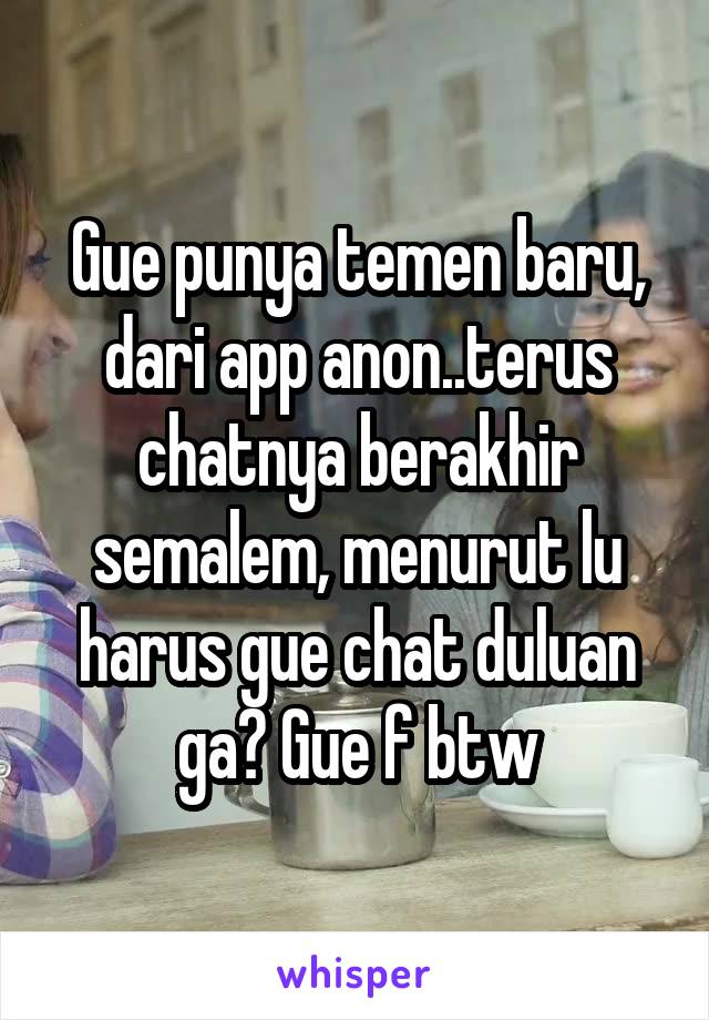 Gue punya temen baru, dari app anon..terus chatnya berakhir semalem, menurut lu harus gue chat duluan ga? Gue f btw