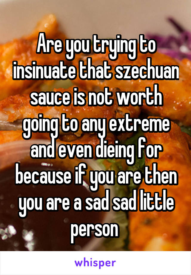 Are you trying to insinuate that szechuan sauce is not worth going to any extreme and even dieing for because if you are then you are a sad sad little person 