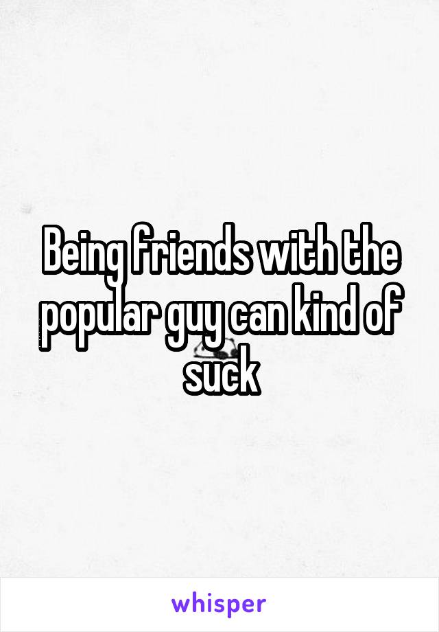 Being friends with the popular guy can kind of suck