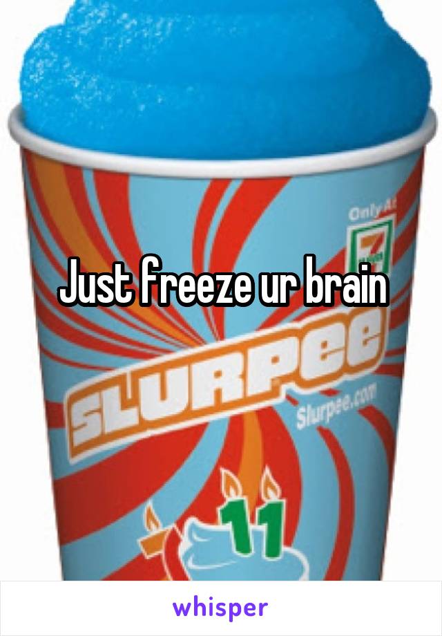 Just freeze ur brain
