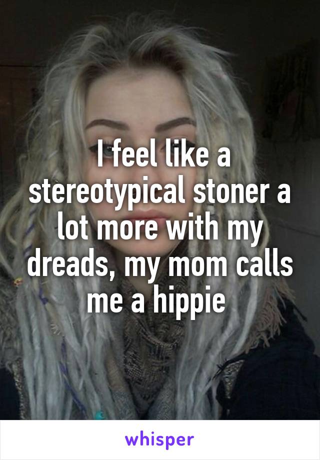  I feel like a stereotypical stoner a lot more with my dreads, my mom calls me a hippie 