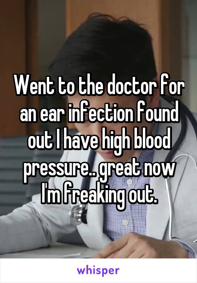 Went to the doctor for an ear infection found out I have high blood pressure.. great now I'm freaking out.