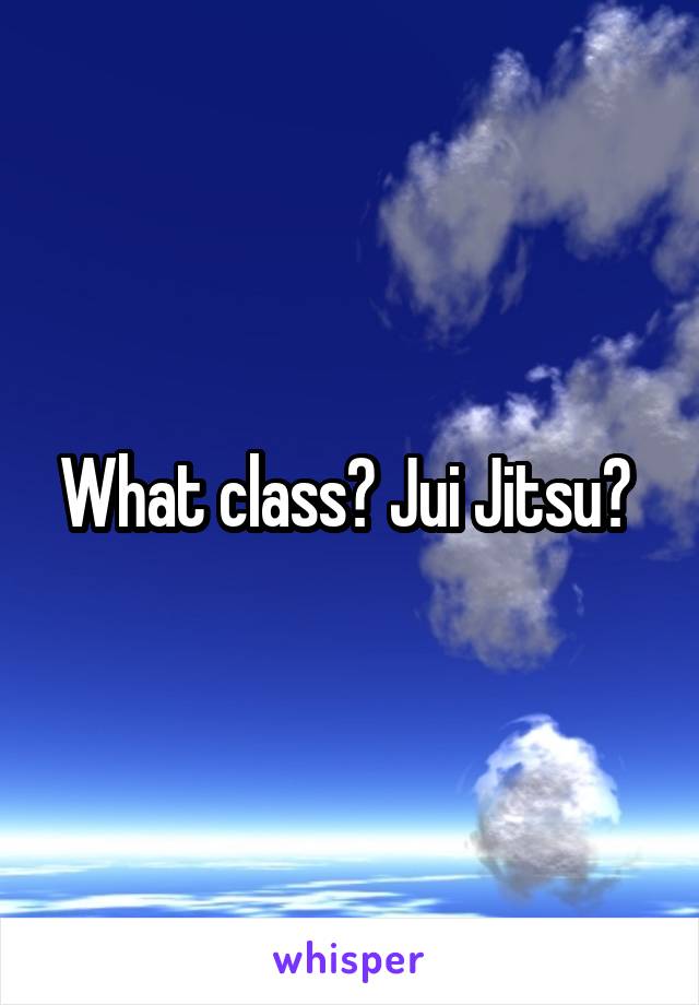 What class? Jui Jitsu? 