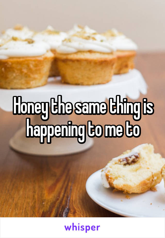 Honey the same thing is happening to me to