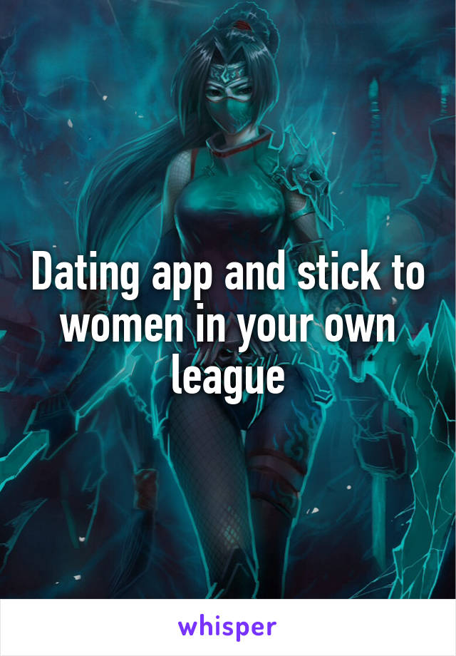 Dating app and stick to women in your own league