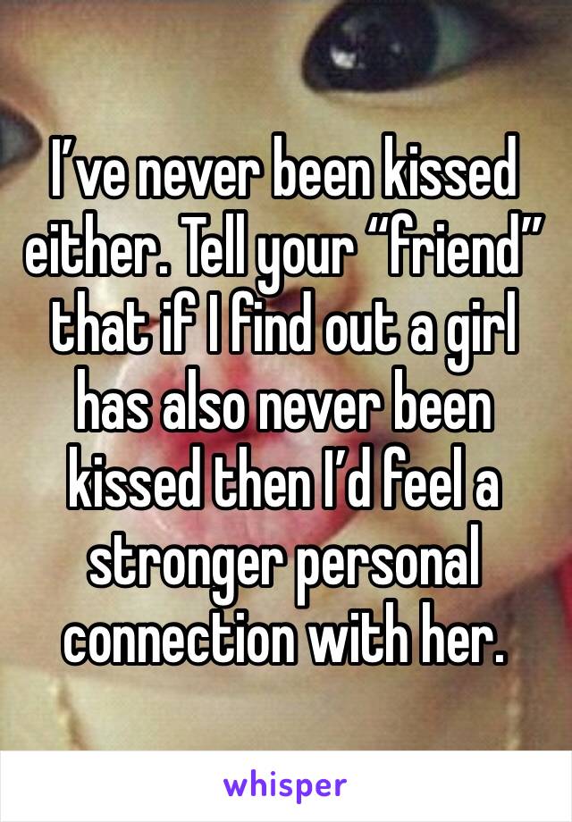 I’ve never been kissed either. Tell your “friend” that if I find out a girl has also never been kissed then I’d feel a stronger personal connection with her.