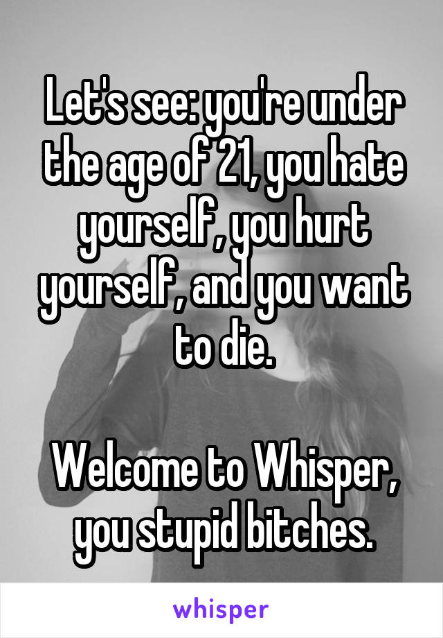 Let's see: you're under the age of 21, you hate yourself, you hurt yourself, and you want to die.

Welcome to Whisper, you stupid bitches.