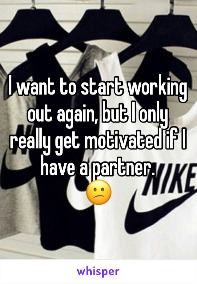 I want to start working out again, but I only really get motivated if I have a partner. 
😕