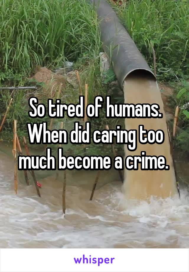 So tired of humans. When did caring too much become a crime. 