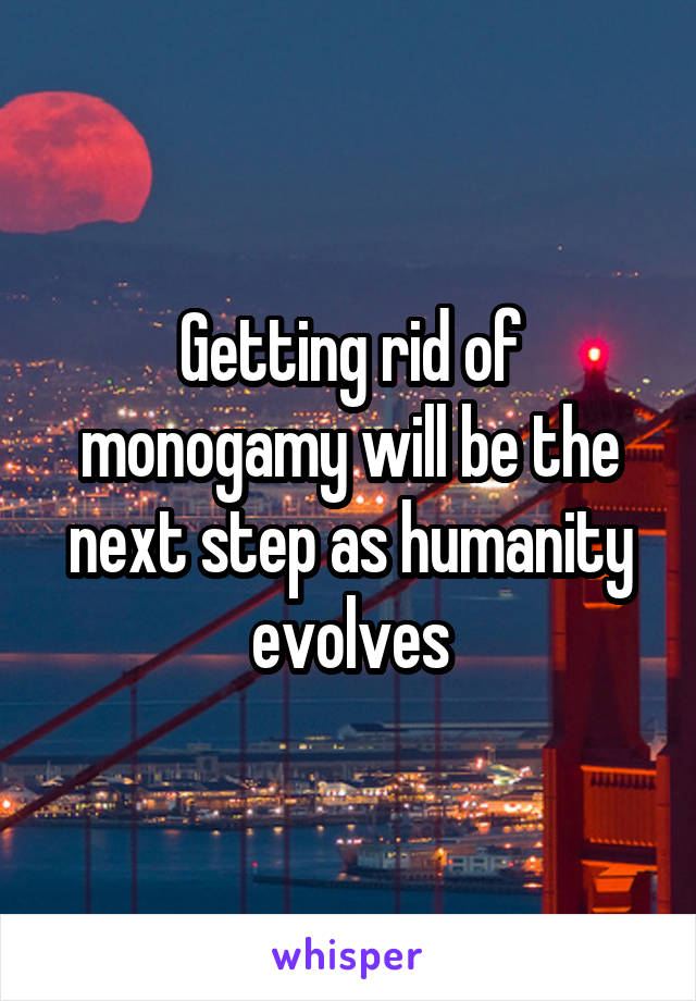 Getting rid of monogamy will be the next step as humanity evolves