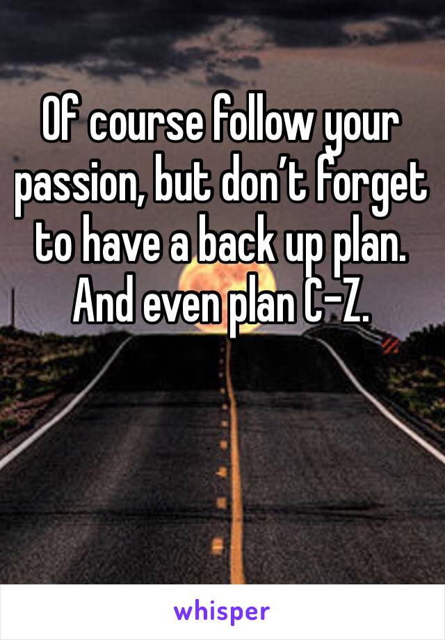 Of course follow your passion, but don’t forget to have a back up plan. And even plan C-Z.