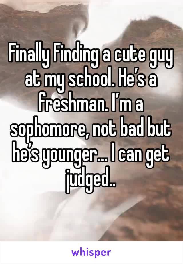 Finally Finding a cute guy at my school. He’s a freshman. I’m a sophomore, not bad but he’s younger... I can get judged..

