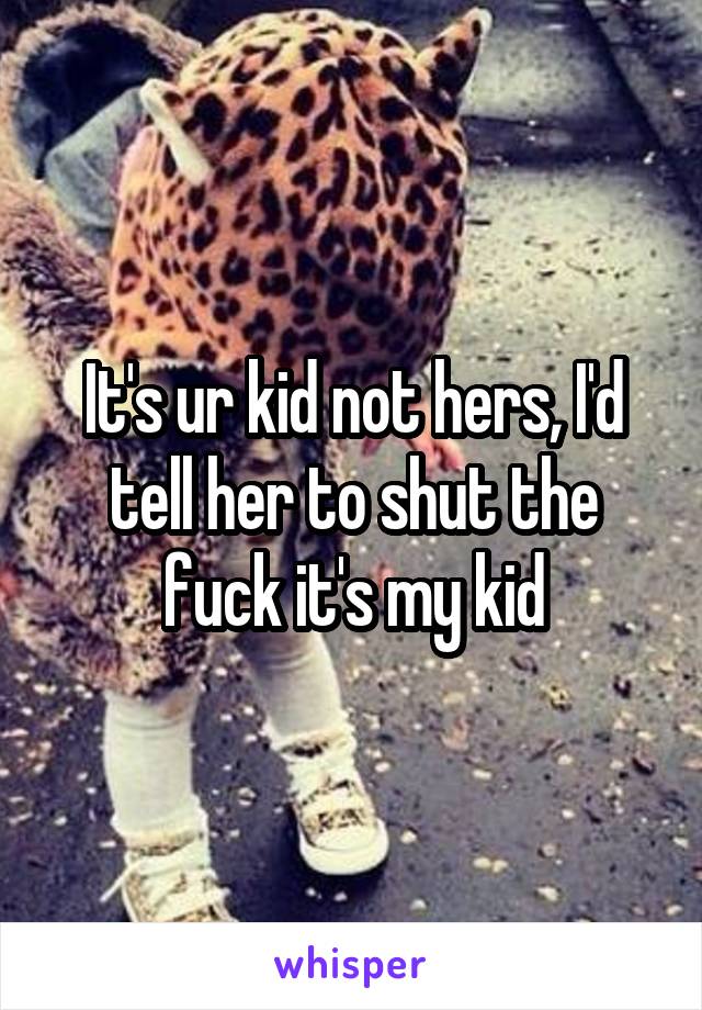 It's ur kid not hers, I'd tell her to shut the fuck it's my kid