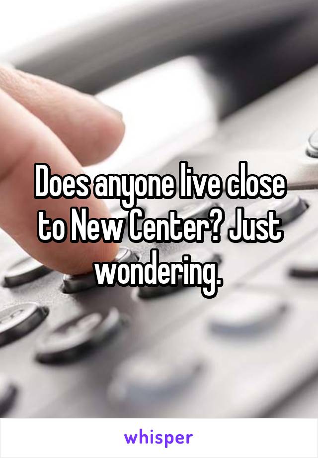 Does anyone live close to New Center? Just wondering. 