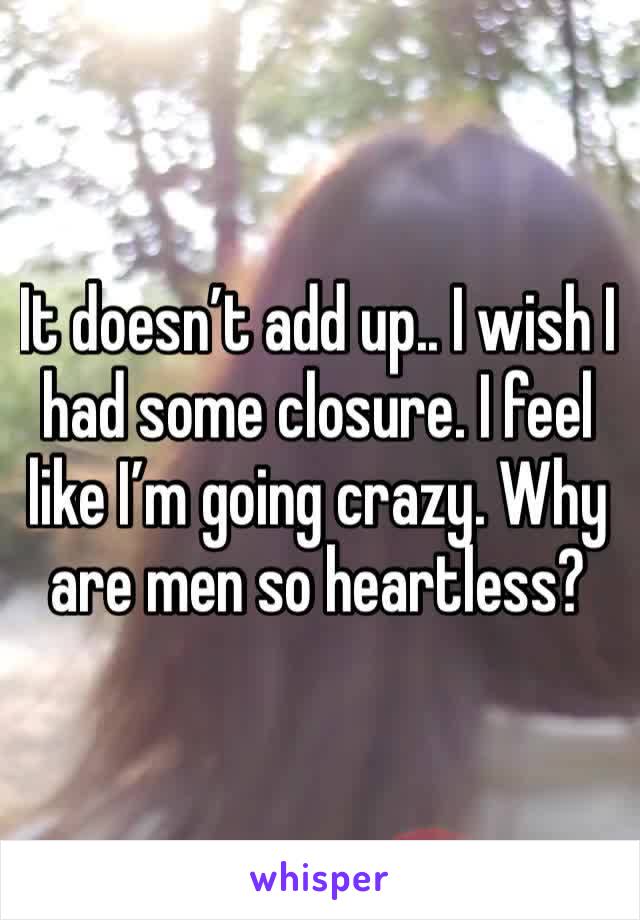 It doesn’t add up.. I wish I had some closure. I feel like I’m going crazy. Why are men so heartless?