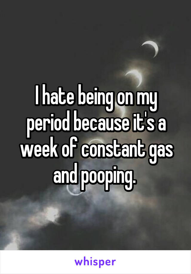 I hate being on my period because it's a week of constant gas and pooping. 