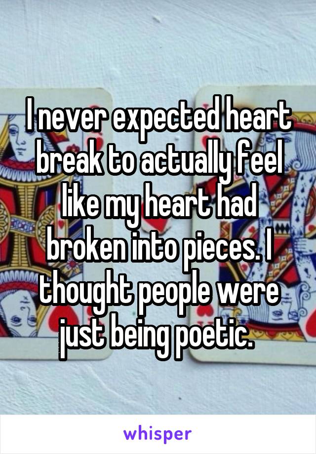 I never expected heart break to actually feel like my heart had broken into pieces. I thought people were just being poetic. 