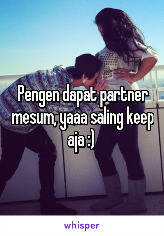 Pengen dapat partner mesum, yaaa saling keep aja :) 