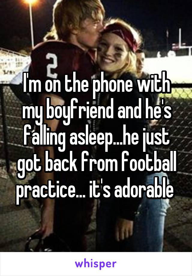 I'm on the phone with my boyfriend and he's falling asleep...he just got back from football practice... it's adorable 