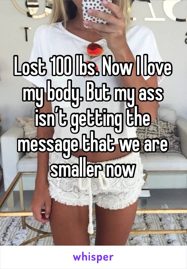 Lost 100 lbs. Now I love my body. But my ass isn’t getting the message that we are smaller now