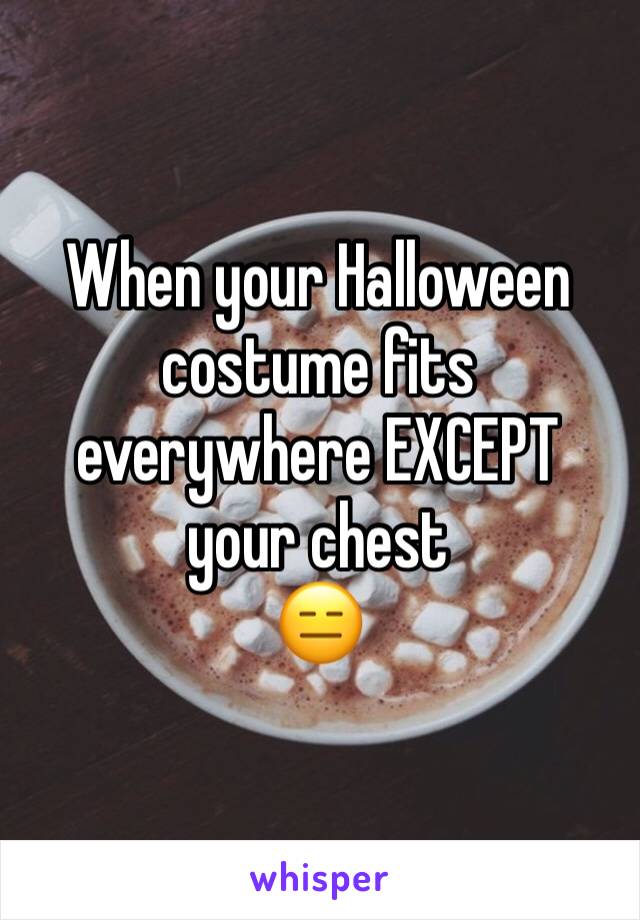 When your Halloween costume fits everywhere EXCEPT your chest
😑