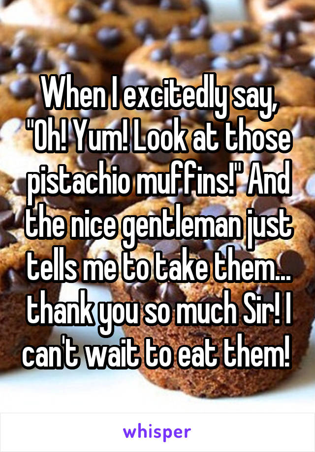 When I excitedly say, "Oh! Yum! Look at those pistachio muffins!" And the nice gentleman just tells me to take them... thank you so much Sir! I can't wait to eat them! 