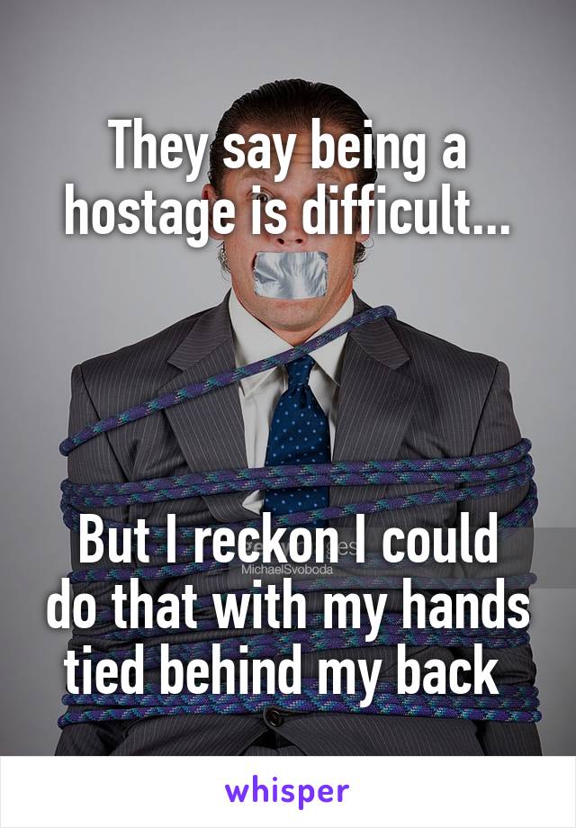 They say being a hostage is difficult...




But I reckon I could do that with my hands tied behind my back 