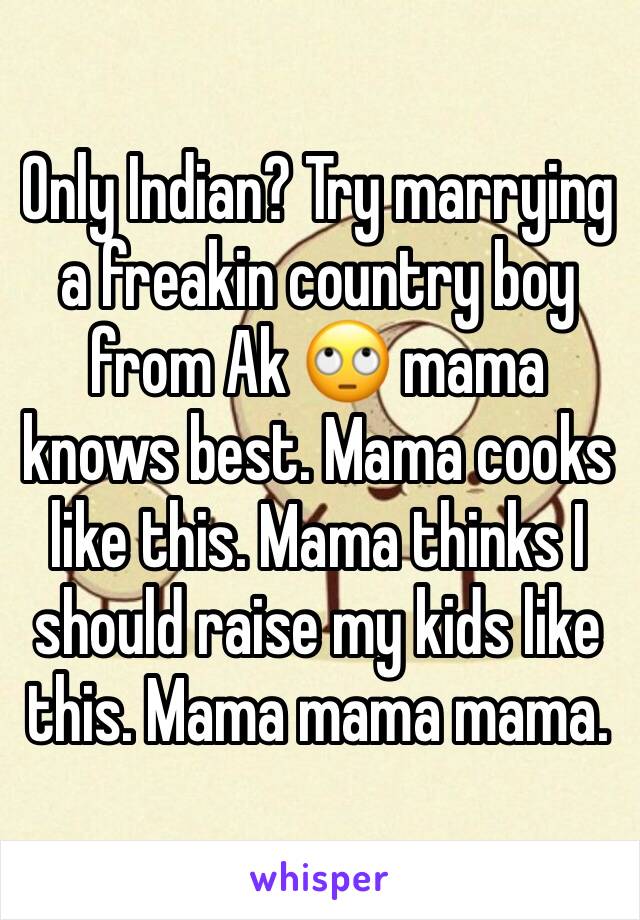 Only Indian? Try marrying a freakin country boy from Ak 🙄 mama knows best. Mama cooks like this. Mama thinks I should raise my kids like this. Mama mama mama. 