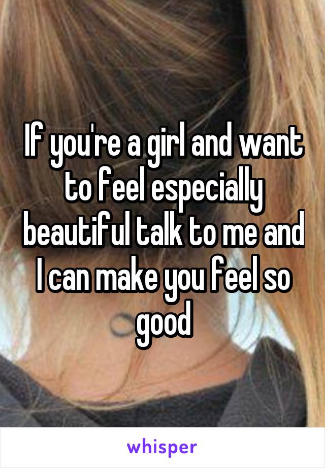 If you're a girl and want to feel especially beautiful talk to me and I can make you feel so good