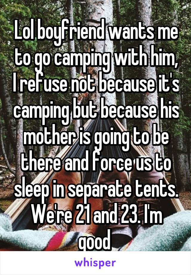 Lol boyfriend wants me to go camping with him, I refuse not because it's camping but because his mother is going to be there and force us to sleep in separate tents. We're 21 and 23. I'm good 