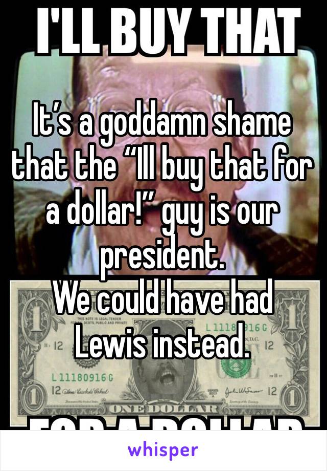 It’s a goddamn shame that the “Ill buy that for a dollar!” guy is our president. 
We could have had Lewis instead. 