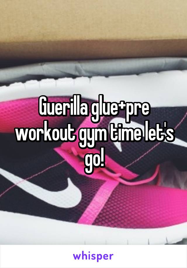 Guerilla glue+pre workout gym time let's go!