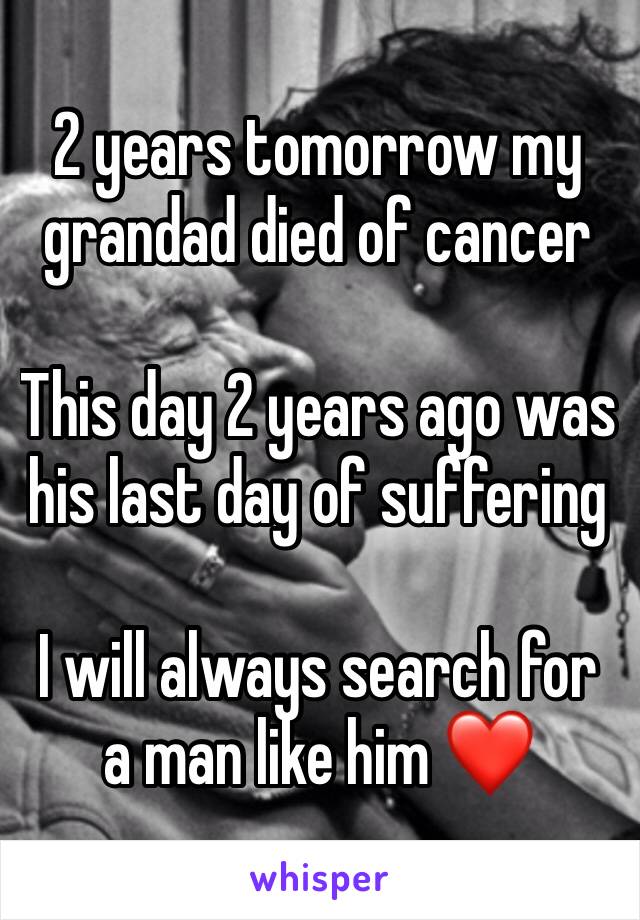 2 years tomorrow my grandad died of cancer

This day 2 years ago was his last day of suffering 

I will always search for a man like him ❤️