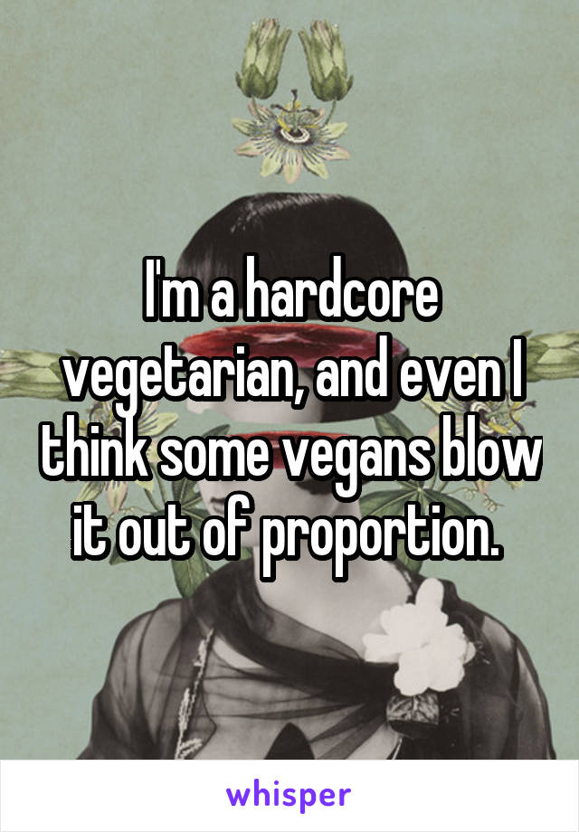 I'm a hardcore vegetarian, and even I think some vegans blow it out of proportion. 