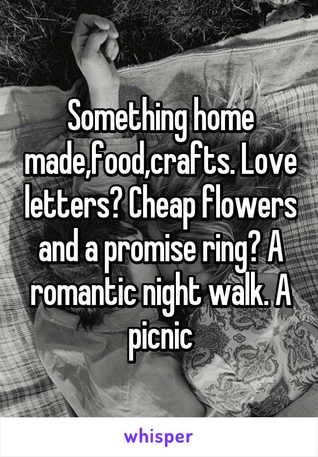 Something home made,food,crafts. Love letters? Cheap flowers and a promise ring? A romantic night walk. A picnic