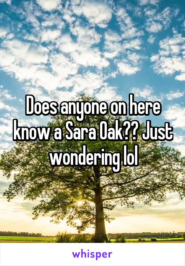 Does anyone on here know a Sara Oak?? Just wondering lol