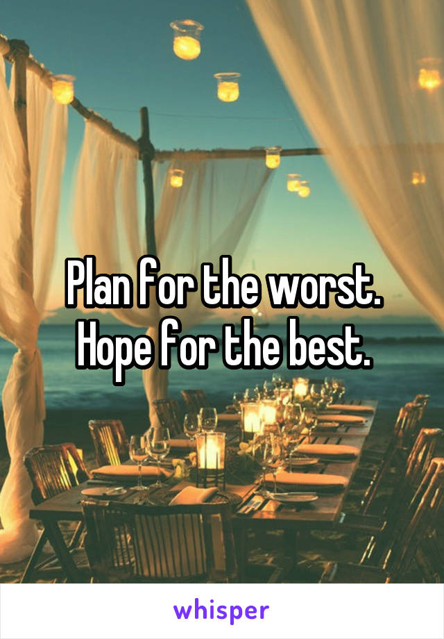 Plan for the worst. Hope for the best.