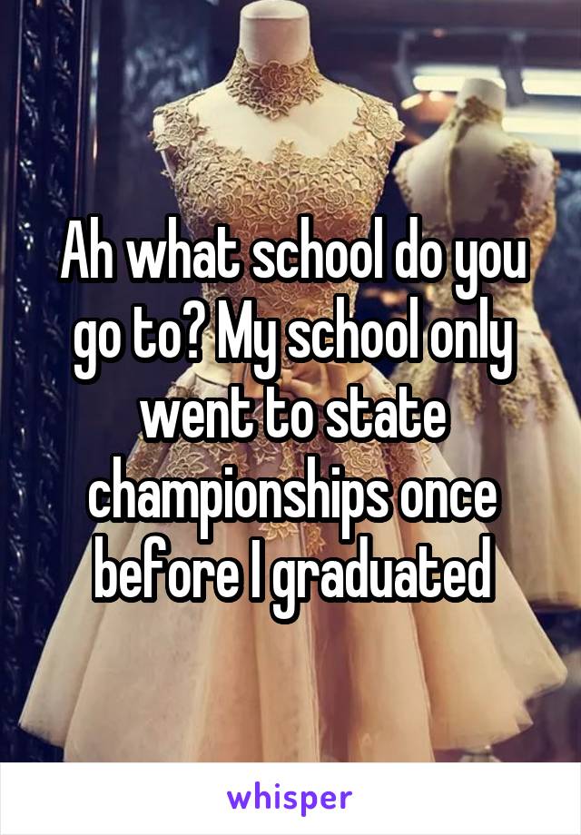 Ah what school do you go to? My school only went to state championships once before I graduated