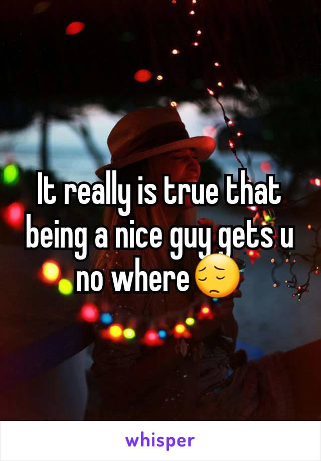 It really is true that being a nice guy gets u no where😔