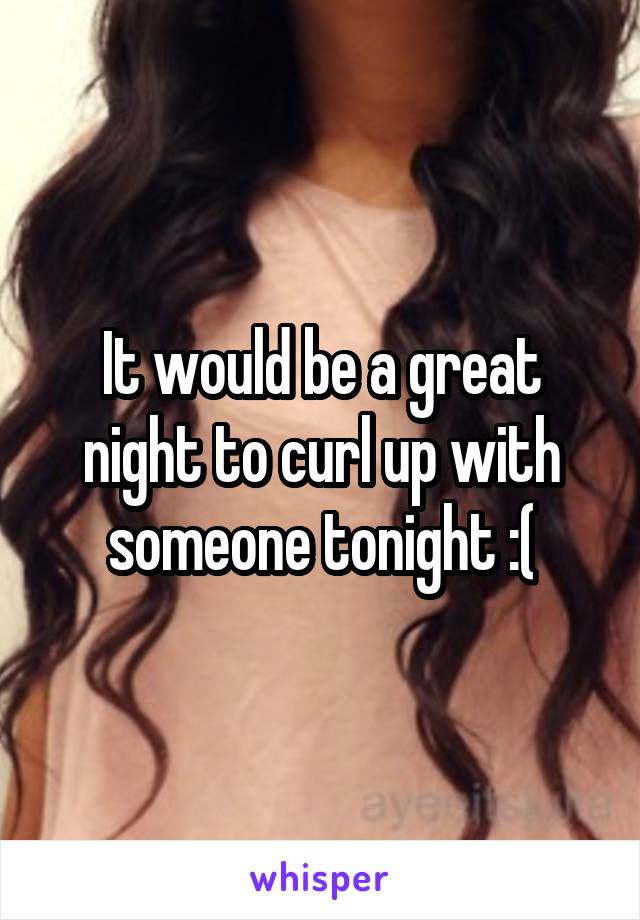 It would be a great night to curl up with someone tonight :(