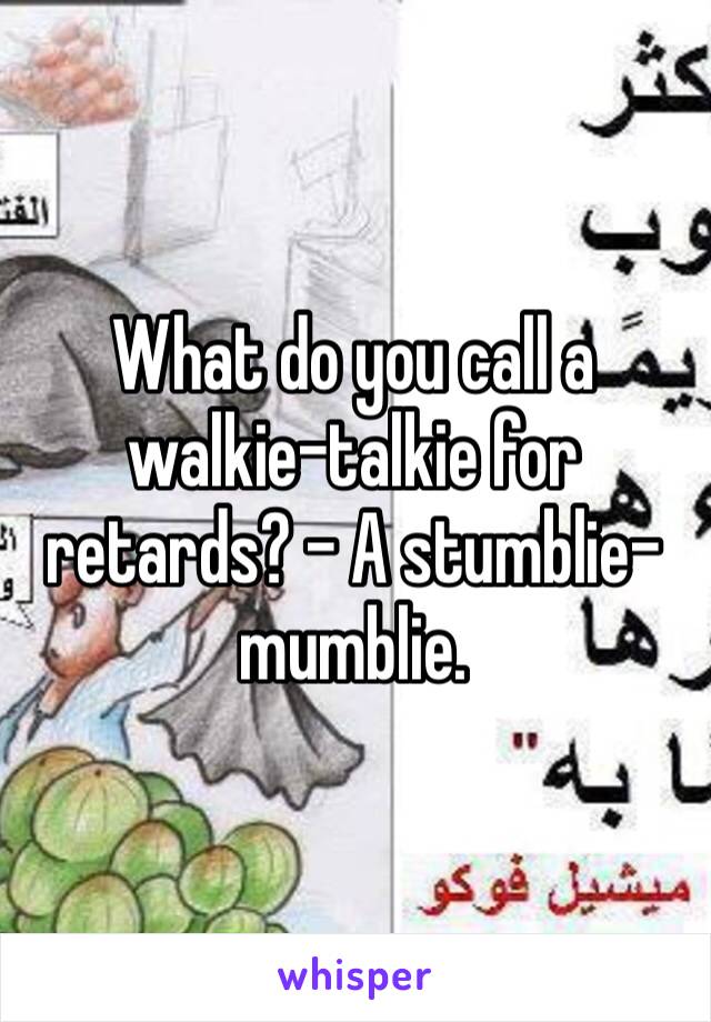 What do you call a walkie-talkie for retards? – A stumblie-mumblie.