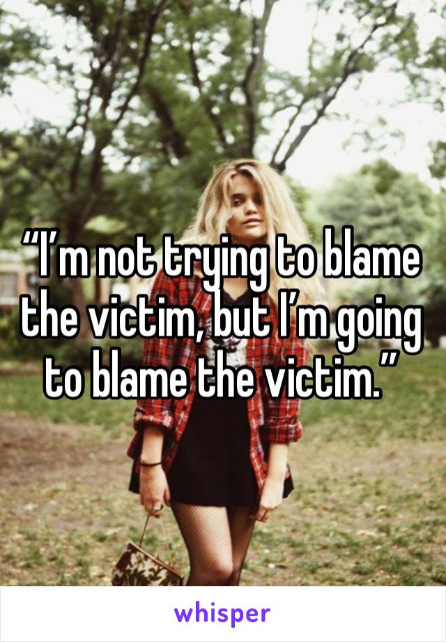 “I’m not trying to blame the victim, but I’m going to blame the victim.”