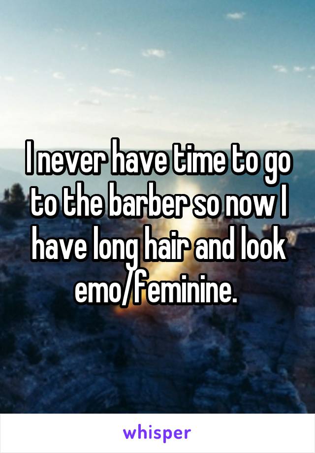 I never have time to go to the barber so now I have long hair and look emo/feminine. 