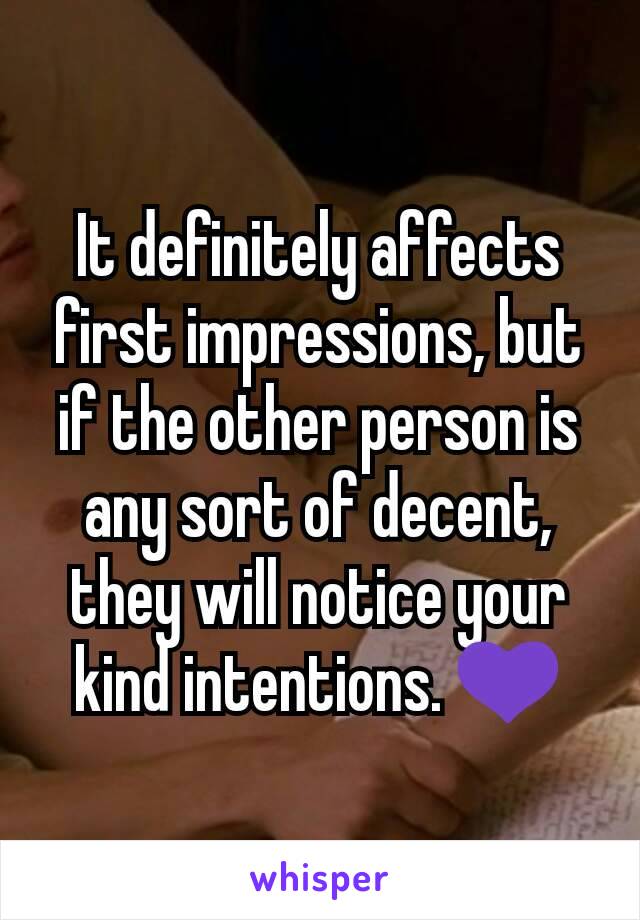 It definitely affects first impressions, but if the other person is any sort of decent, they will notice your kind intentions. 💜