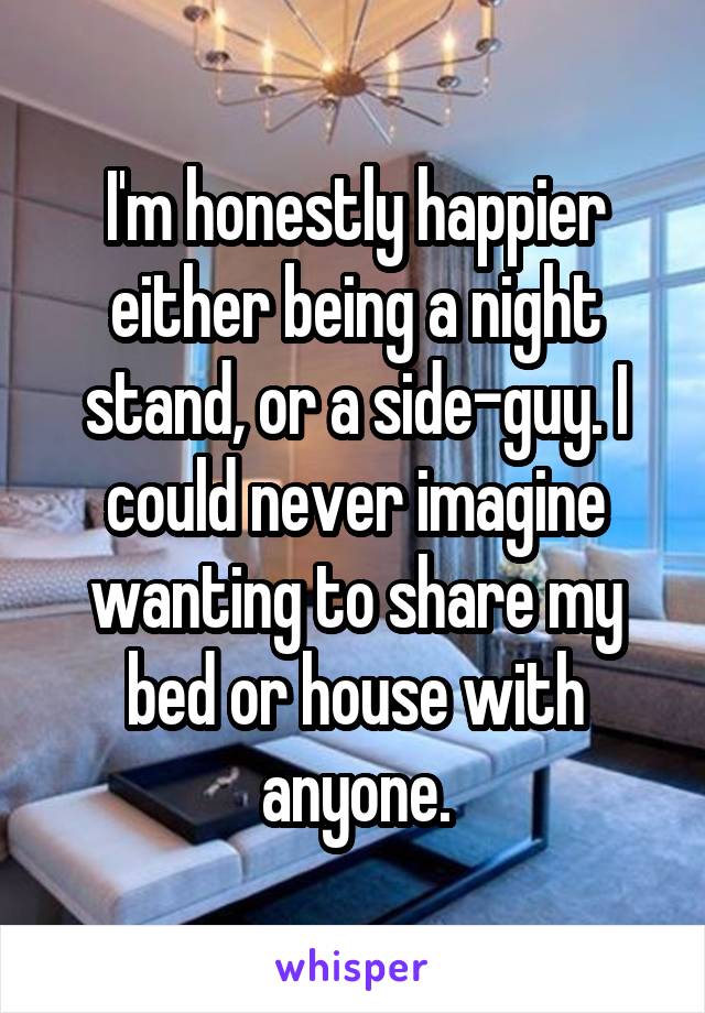 I'm honestly happier either being a night stand, or a side-guy. I could never imagine wanting to share my bed or house with anyone.