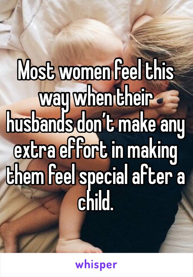 Most women feel this way when their husbands don’t make any extra effort in making them feel special after a child. 