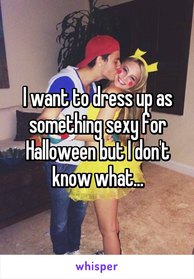 I want to dress up as something sexy for Halloween but I don't know what...