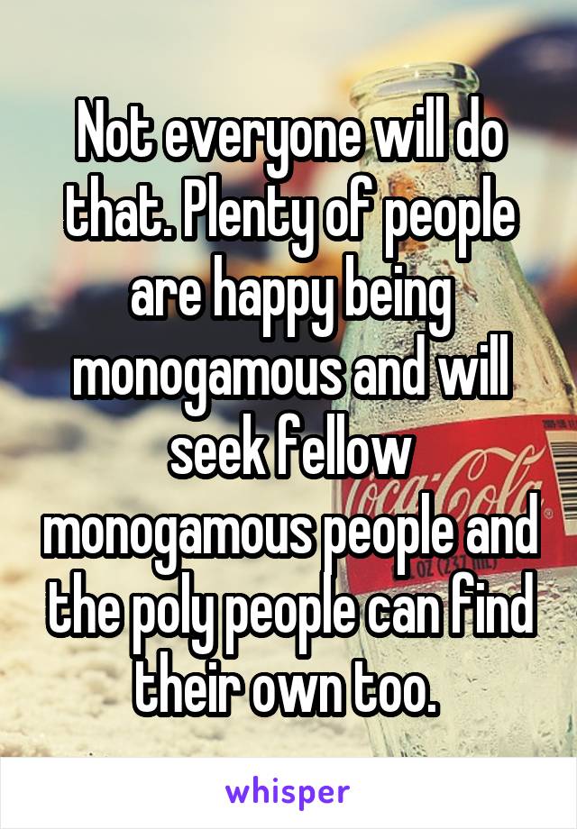 Not everyone will do that. Plenty of people are happy being monogamous and will seek fellow monogamous people and the poly people can find their own too. 