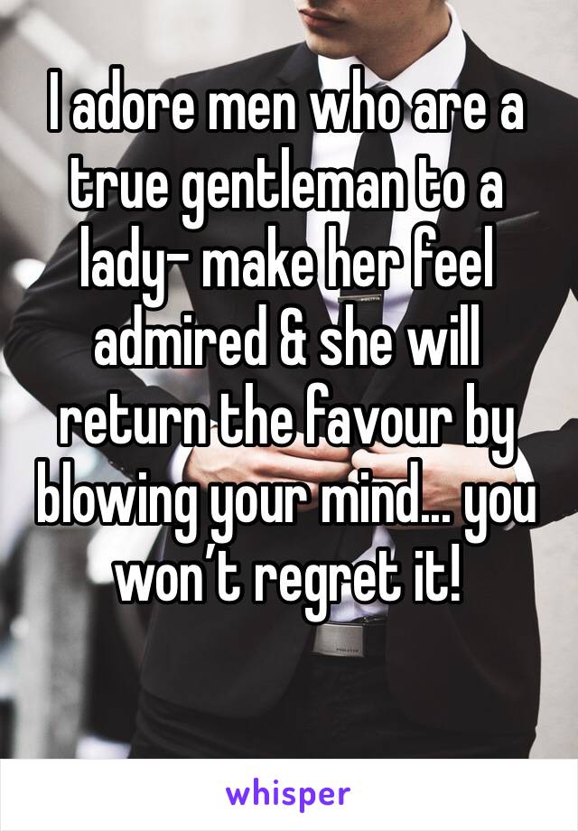 I adore men who are a true gentleman to a lady- make her feel admired & she will return the favour by blowing your mind... you won’t regret it! 