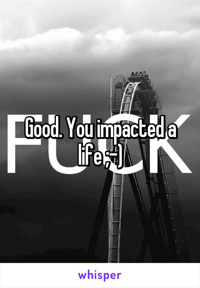 Good. You impacted a life ;-)